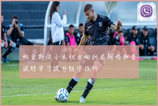 帕金斯谈小米切尔向托尼阿伦和香波特学习提升防守技巧
