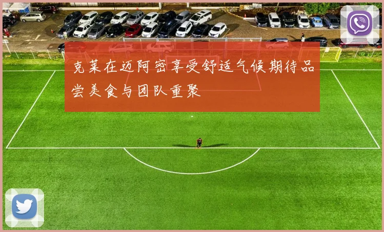 克莱在迈阿密享受舒适气候期待品尝美食与团队重聚