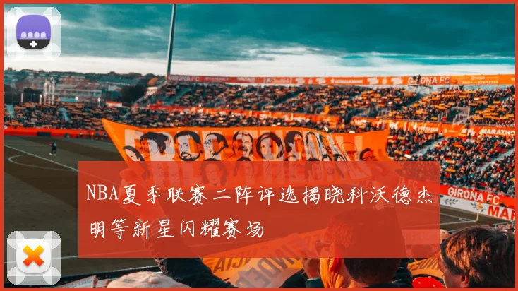 NBA夏季联赛二阵评选揭晓科沃德杰明等新星闪耀赛场