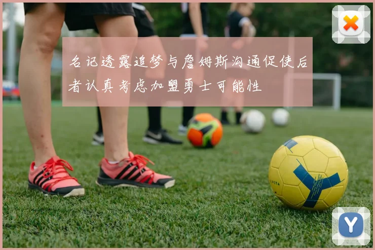 名记透露追梦与詹姆斯沟通促使后者认真考虑加盟勇士可能性